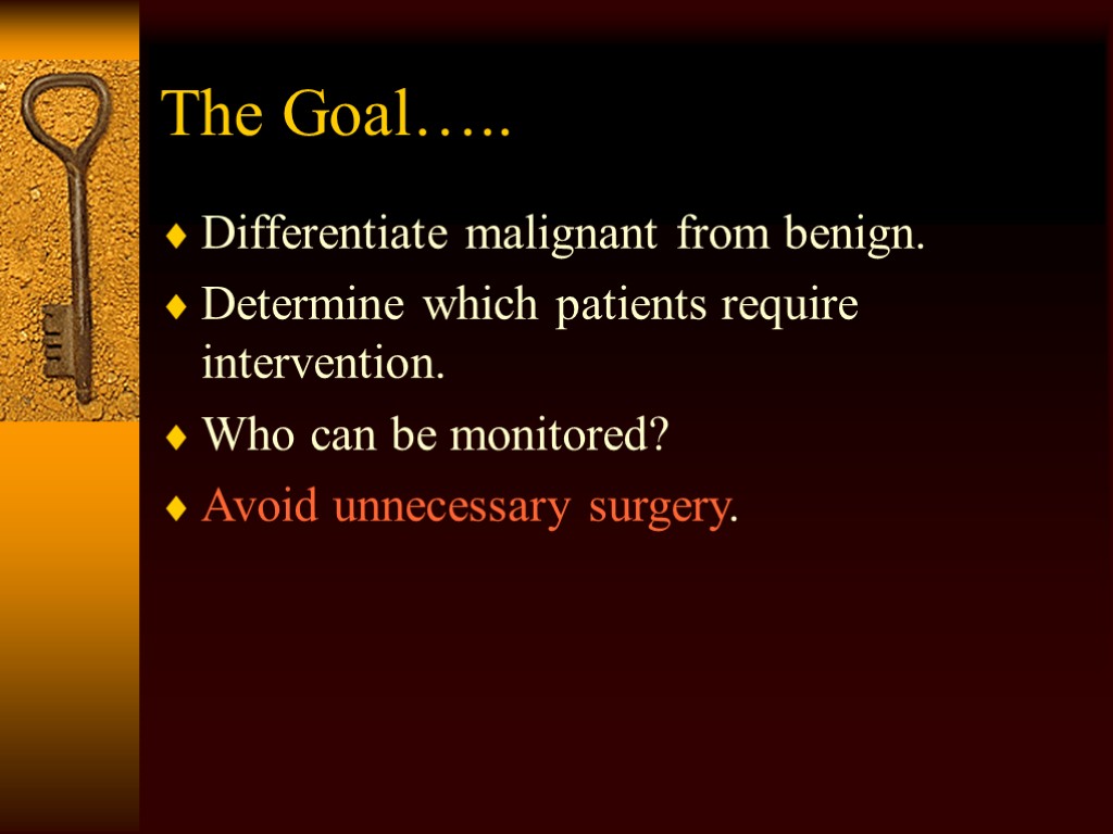 The Goal….. Differentiate malignant from benign. Determine which patients require intervention. Who can be